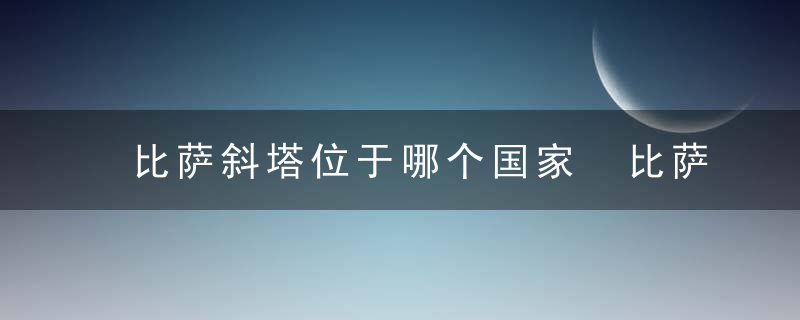 比萨斜塔位于哪个国家 比萨斜塔的位置